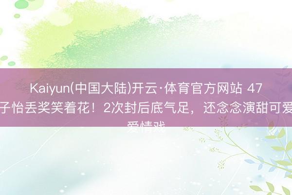 Kaiyun(中国大陆)开云·体育官方网站 47岁章子怡丢奖笑着花！2次封后底气足，还念念演甜可爱情戏