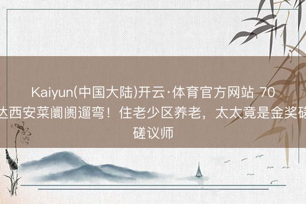 Kaiyun(中国大陆)开云·体育官方网站 70岁郭达西安菜阛阓遛弯！住老少区养老，太太竟是金奖磋议师