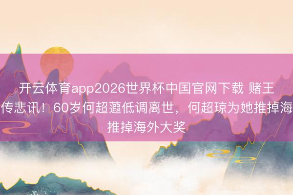 开云体育app2026世界杯中国官网下载 赌王眷属再传悲讯！60岁何超蕸低调离世，何超琼为她推掉海外大奖