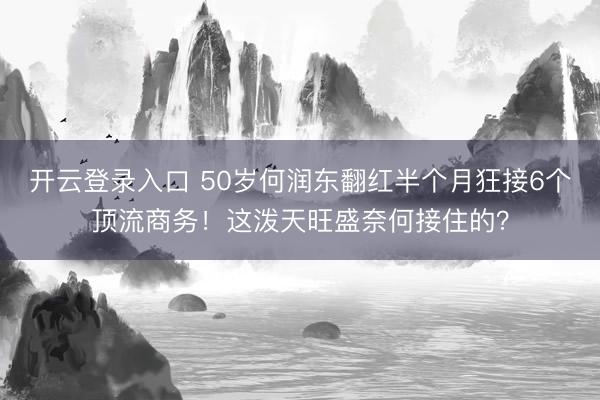 开云登录入口 50岁何润东翻红半个月狂接6个顶流商务！这泼天旺盛奈何接住的？
