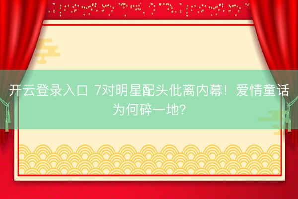 开云登录入口 7对明星配头仳离内幕！爱情童话为何碎一地？