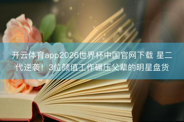 开云体育app2026世界杯中国官网下载 星二代逆袭！3位颜值工作碾压父辈的明星盘货