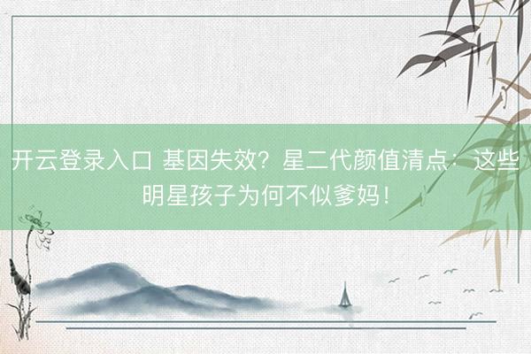 开云登录入口 基因失效?星二代颜值清点:这些明星孩子为何不似爹妈!