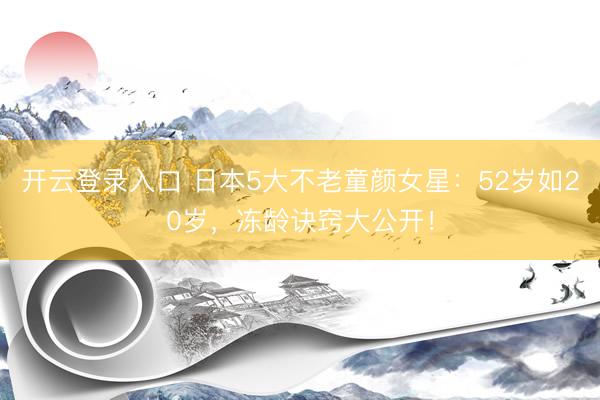 开云登录入口 日本5大不老童颜女星:52岁如20岁,冻龄诀窍大公开!