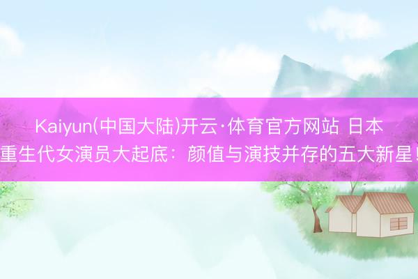 Kaiyun(中国大陆)开云·体育官方网站 日本重生代女演员大起底：颜值与演技并存的五大新星！