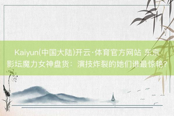 Kaiyun(中国大陆)开云·体育官方网站 东京影坛魔力女神盘货：演技炸裂的她们谁最惊艳？