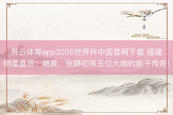 开云体育app2026世界杯中国官网下载 福建明星盘货：姚晨、张静初等五位大咖的能干传奇！