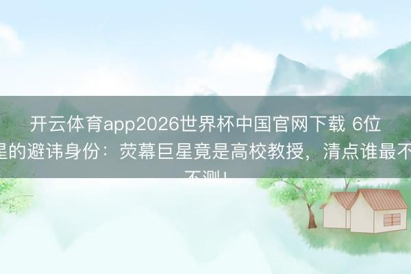 开云体育app2026世界杯中国官网下载 6位明星的避讳身份：荧幕巨星竟是高校教授，清点谁最不测！