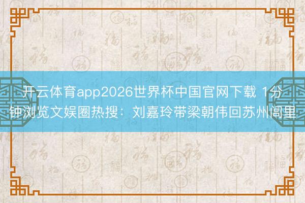 开云体育app2026世界杯中国官网下载 1分钟浏览文娱圈热搜：刘嘉玲带梁朝伟回苏州闾里