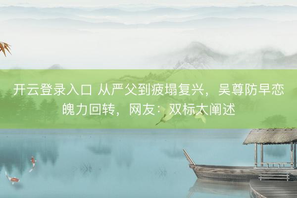 开云登录入口 从严父到疲塌复兴，吴尊防早恋魄力回转，网友：双标太阐述