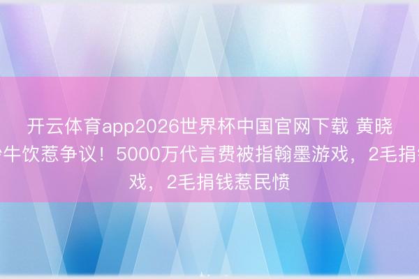 开云体育app2026世界杯中国官网下载 黄晓明穿婚纱牛饮惹争议!5000万代言费被指翰墨游戏,2毛捐钱惹民愤