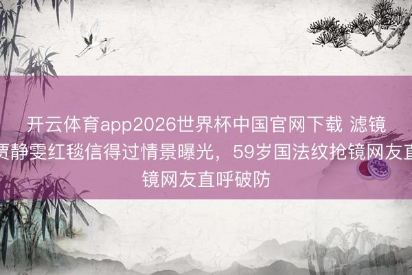 开云体育app2026世界杯中国官网下载 滤镜落空！贾静雯红毯信得过情景曝光，59岁国法纹抢镜网友直呼破防