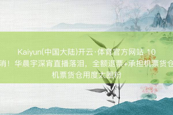 Kaiyun(中国大陆)开云·体育官方网站 10亿演唱会取消！华晨宇深宵直播落泪，全额退票+承担机票货仓用度太圈粉