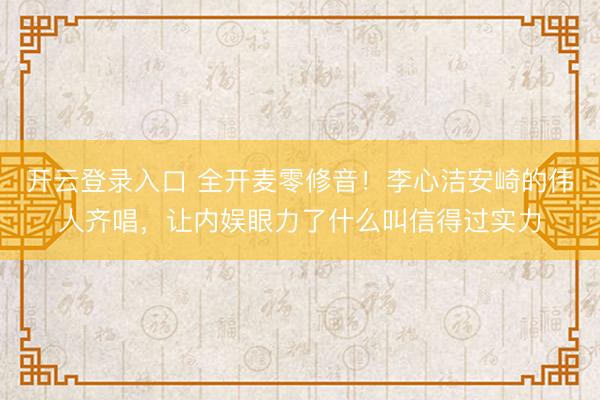 开云登录入口 全开麦零修音！李心洁安崎的伟人齐唱，让内娱眼力