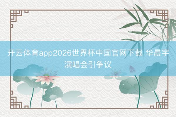 开云体育app2026世界杯中国官网下载 华晨宇演唱会引争议