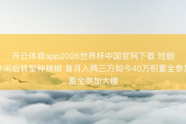 开云体育app2026世界杯中国官网下载 短剧霸总休闲后转型种辣椒 曾月入两三万如今40万积蓄全参加大棚