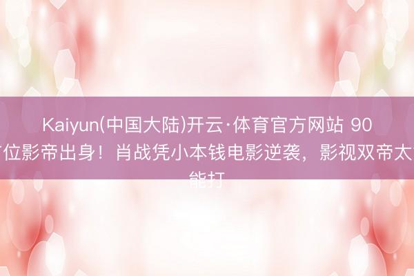Kaiyun(中国大陆)开云·体育官方网站 90后首位影帝出身！肖战凭小本钱电影逆袭，影视双帝太能打