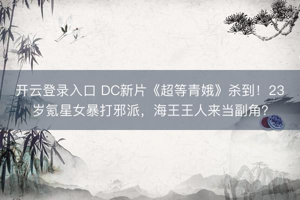 开云登录入口 DC新片《超等青娥》杀到！23岁氪星女暴打邪派，海王王人来当副角？
