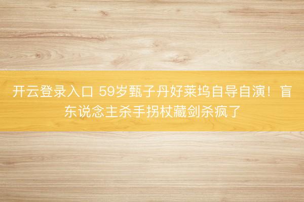 开云登录入口 59岁甄子丹好莱坞自导自演！盲东说念主杀手拐杖藏剑杀疯了