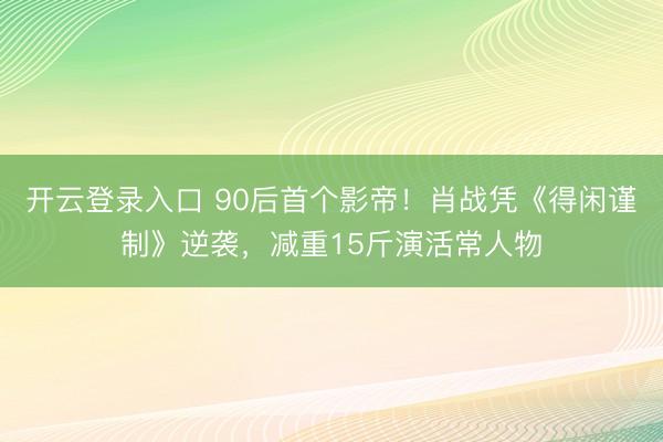 开云登录入口 90后首个影帝！肖战凭《得闲谨制》逆袭，减重15斤演活常人物