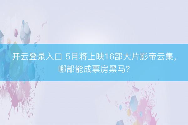 开云登录入口 5月将上映16部大片影帝云集，哪部能成票房黑马？