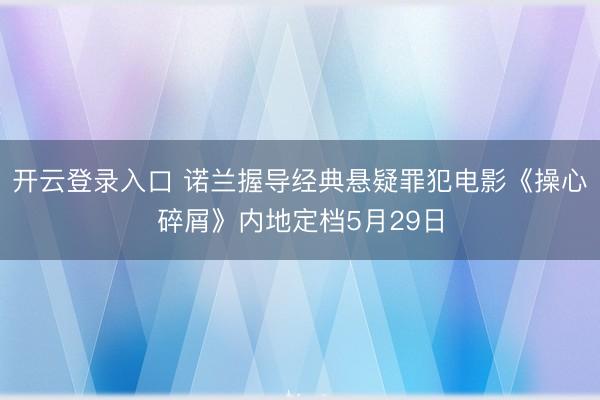 开云登录入口 诺兰握导经典悬疑罪犯电影《操心碎屑》内地定档5月29日