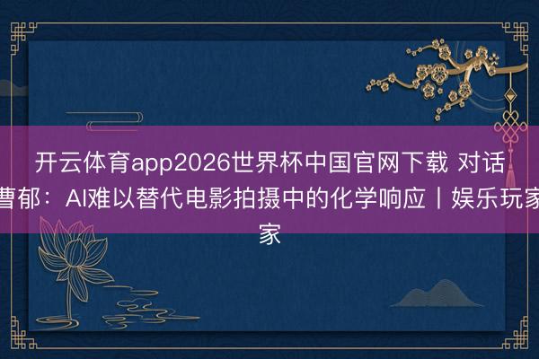 开云体育app2026世界杯中国官网下载 对话曹郁：AI难以替代电影拍摄中的化学响应丨娱乐玩家