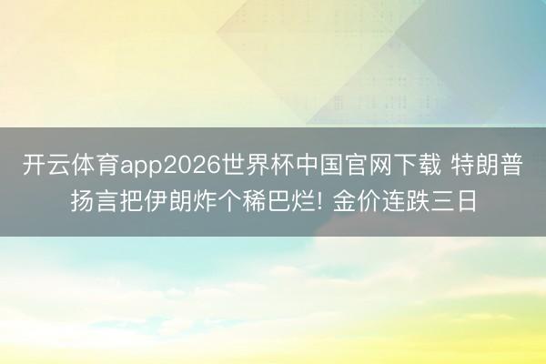 开云体育app2026世界杯中国官网下载 特朗普扬言把伊朗炸个稀巴烂! 金价连跌三日