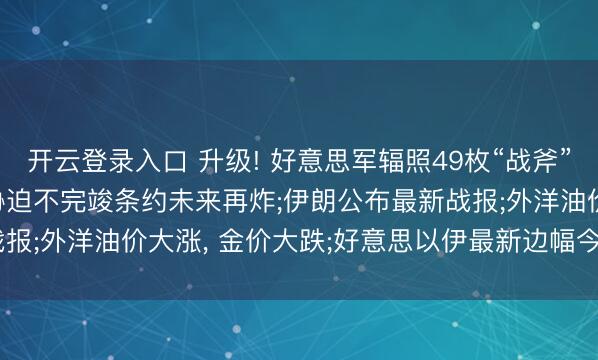 开云登录入口 升级! 好意思军辐照49枚“战斧”导弹打击伊朗， 特朗普胁迫不完竣条约未来再炸;伊朗公布最新战报;外洋油价大涨， 金价大跌;好意思以伊最新边幅今天(6.11)音问