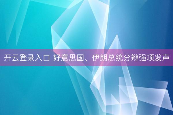 开云登录入口 好意思国、伊朗总统分辩强项发声