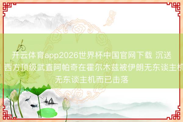 开云体育app2026世界杯中国官网下载 沉送东谈主头! 西方顶级武直阿帕奇在霍尔木兹被伊朗无东谈主机而已击落