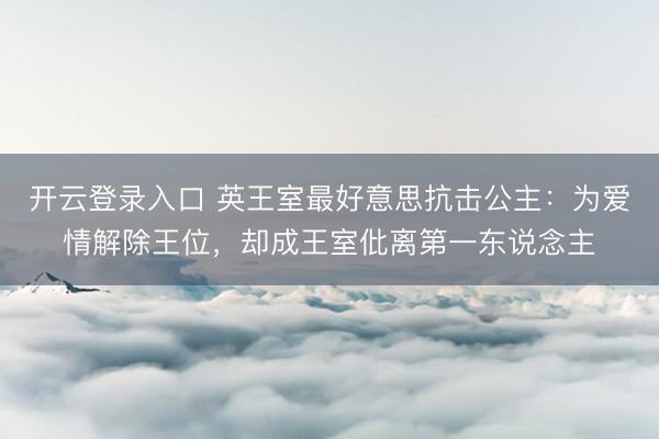 开云登录入口 英王室最好意思抗击公主：为爱情解除王位，却成王室仳离第一东说念主