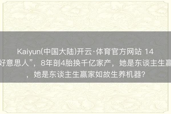 Kaiyun(中国大陆)开云·体育官方网站 14岁被封“东谈主间好意思人”，8年剖4胎换千亿家产，她是东谈主生赢家如故生养机器？