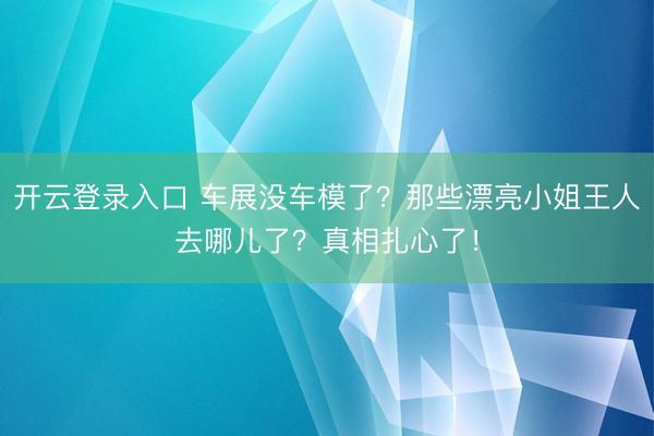 开云登录入口 车展没车模了？那些漂亮小姐王人去哪儿了？真相扎心了！