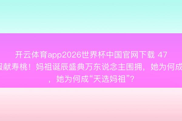 开云体育app2026世界杯中国官网下载 47岁刘涛穿华服献寿桃!妈祖诞辰盛典万东说念主围拥,她为何成“天选妈祖”?