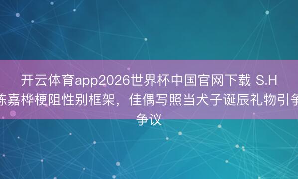 开云体育app2026世界杯中国官网下载 S.H.E陈嘉桦梗阻性别框架,佳偶写照当犬子诞辰礼物引争议