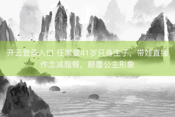 开云登录入口 任家萱41岁只身生子,带娃直播作念减脂餐,颠覆公主形象