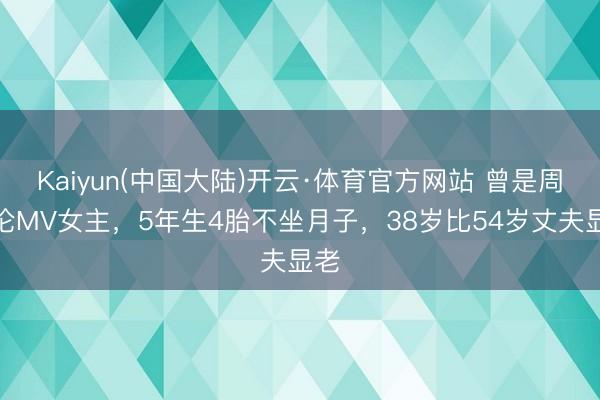 Kaiyun(中国大陆)开云·体育官方网站 曾是周杰伦MV女主，5年生4胎不坐月子，38岁比54岁丈夫显老