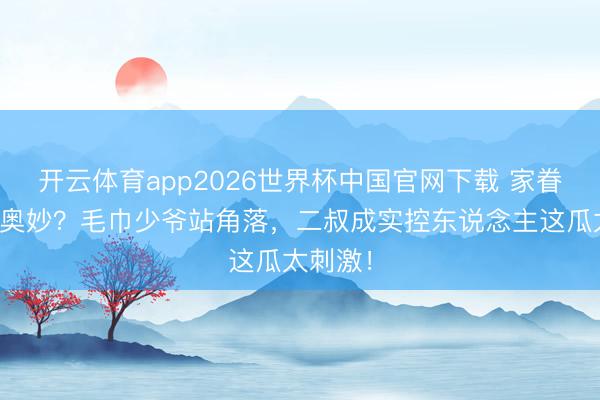 开云体育app2026世界杯中国官网下载 家眷合影藏奥妙？毛巾少爷站角落，二叔成实控东说念主这瓜太刺激！