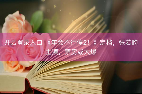 开云登录入口 《年会不行停2!》定档,张若昀主演,票房或大爆