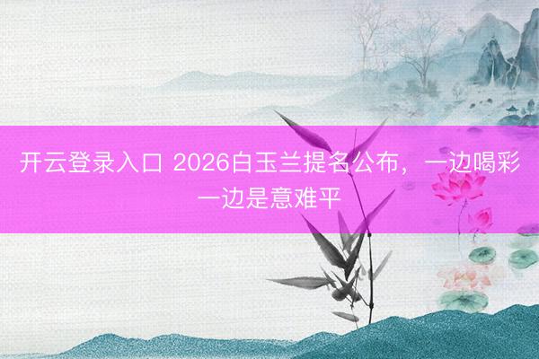 开云登录入口 2026白玉兰提名公布,一边喝彩一边是意难平