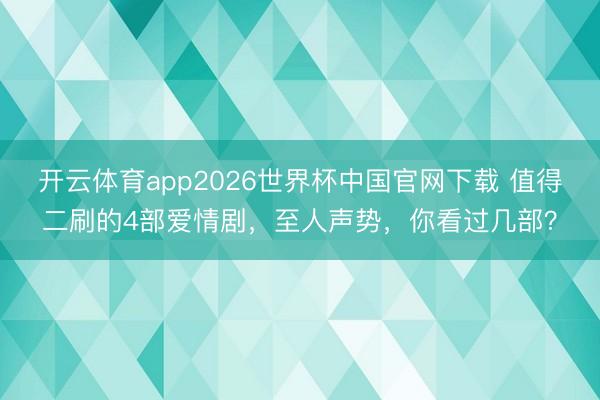 开云体育app2026世界杯中国官网下载 值得二刷的4部爱情剧，至人声势，你看过几部？