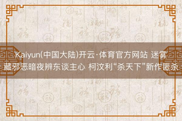 Kaiyun(中国大陆)开云·体育官方网站 迷雾藏邪恶暗夜辨东谈主心 柯汶利“杀天下”新作匿杀