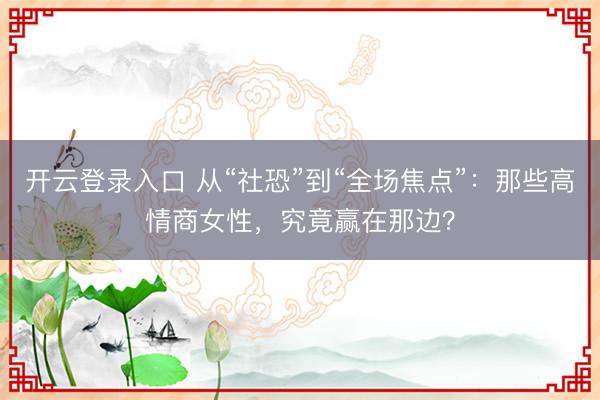 开云登录入口 从“社恐”到“全场焦点”：那些高情商女性，究竟赢在那边？