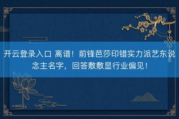 开云登录入口 离谱！前锋芭莎印错实力派艺东说念主名字，回答敷敷显行业偏见！