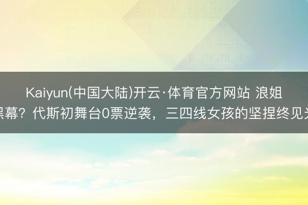Kaiyun(中国大陆)开云·体育官方网站 浪姐黑幕？代斯初舞台0票逆袭，三四线女孩的坚捏终见光