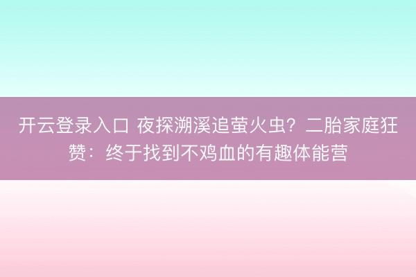 开云登录入口 夜探溯溪追萤火虫？二胎家庭狂赞：终于找到不鸡血的有趣体能营