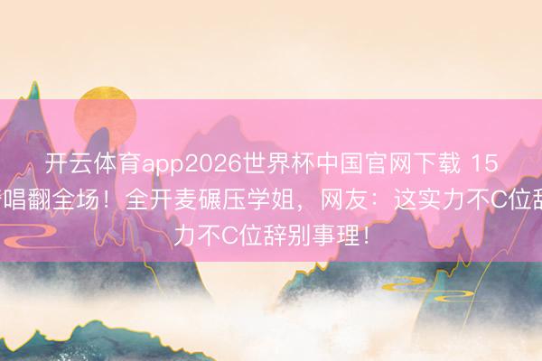 开云体育app2026世界杯中国官网下载 158cm安崎唱翻全场！全开麦碾压学姐，网友：这实力不C位辞别事理！