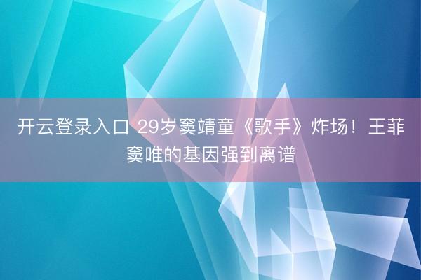 开云登录入口 29岁窦靖童《歌手》炸场！王菲窦唯的基因强到离谱