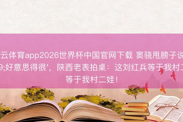 开云体育app2026世界杯中国官网下载 窦骁甩膀子说'好意思得很'，陕西老表拍桌：这刘红兵等于我村二娃！